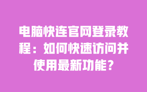 电脑快连官网登录教程:如何快速访问并使用最新功能? 一