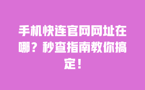 手机快连官网网址在哪?秒查指南教你搞定! 一