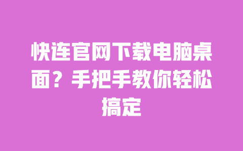 快连官网下载电脑桌面？手把手教你轻松搞定 一