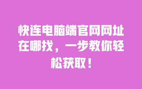 快连电脑端官网网址在哪找，一步教你轻松获取！ 一
