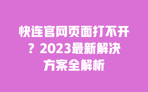 快连官网页面打不开?2023最新解决方案全解析 一