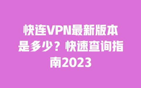 快连VPN最新版本是多少?快速查询指南2023 一